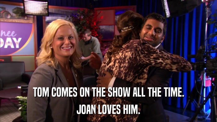 TOM COMES ON THE SHOW ALL THE TIME. JOAN LOVES HIM. 