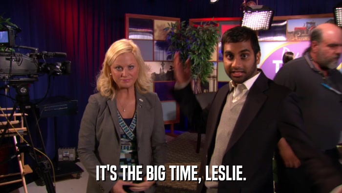 IT'S THE BIG TIME, LESLIE.  