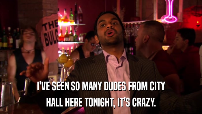 I'VE SEEN SO MANY DUDES FROM CITY HALL HERE TONIGHT, IT'S CRAZY. 
