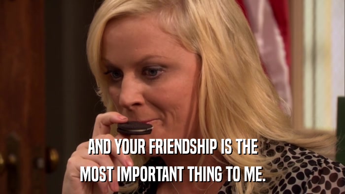 AND YOUR FRIENDSHIP IS THE MOST IMPORTANT THING TO ME. 