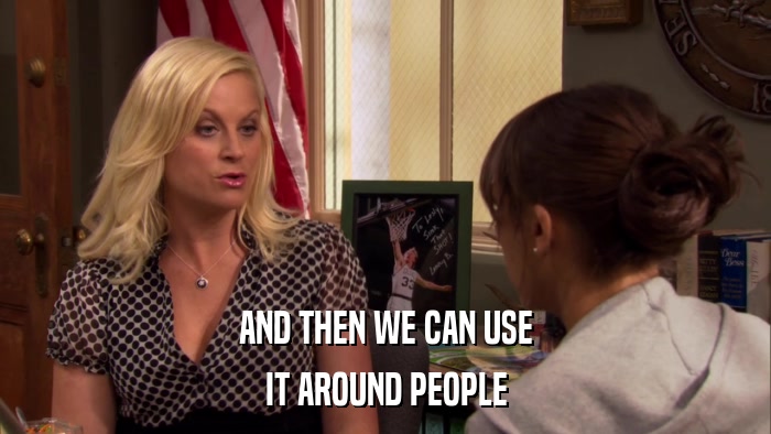 AND THEN WE CAN USE IT AROUND PEOPLE 