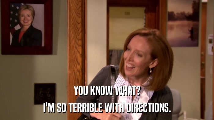 YOU KNOW WHAT? I'M SO TERRIBLE WITH DIRECTIONS. 
