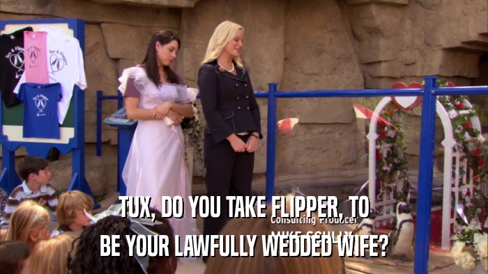 TUX, DO YOU TAKE FLIPPER, TO BE YOUR LAWFULLY WEDDED WIFE? 