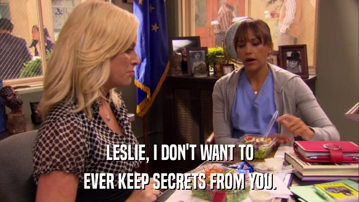 LESLIE, I DON'T WANT TO EVER KEEP SECRETS FROM YOU. 