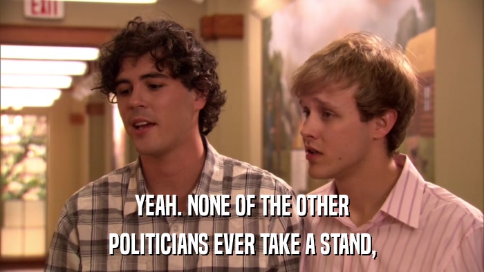 YEAH. NONE OF THE OTHER POLITICIANS EVER TAKE A STAND, 