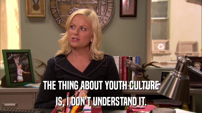THE THING ABOUT YOUTH CULTURE IS, I DON'T UNDERSTAND IT. 