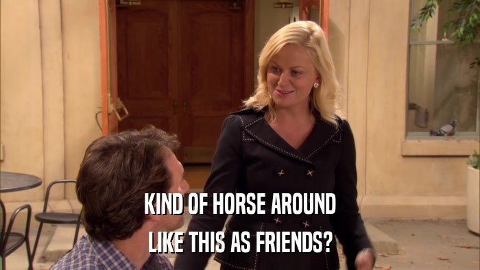 KIND OF HORSE AROUND LIKE THIS AS FRIENDS? 