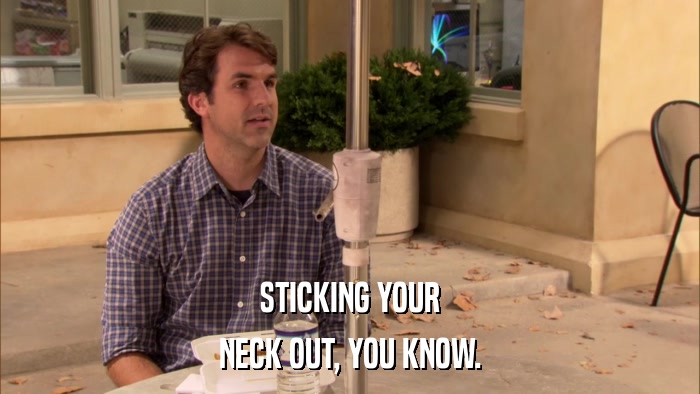 STICKING YOUR NECK OUT, YOU KNOW. 