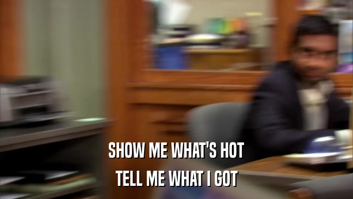 SHOW ME WHAT'S HOT TELL ME WHAT I GOT 