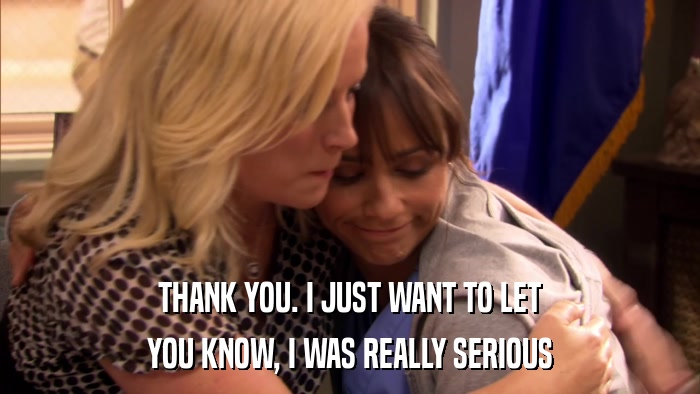 THANK YOU. I JUST WANT TO LET YOU KNOW, I WAS REALLY SERIOUS 