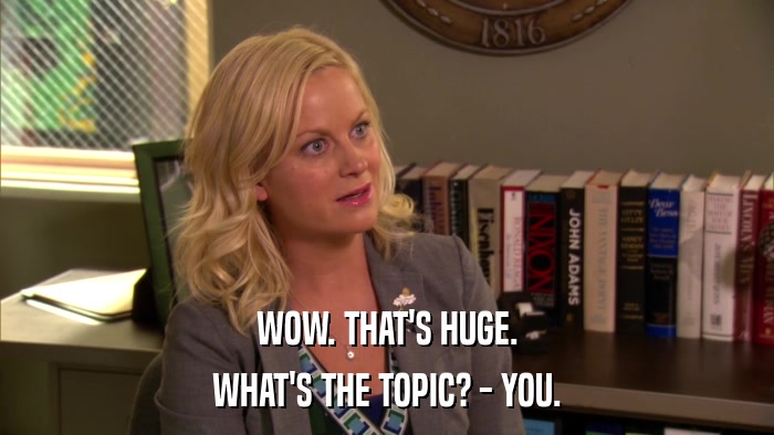 WOW. THAT'S HUGE. WHAT'S THE TOPIC? - YOU. 
