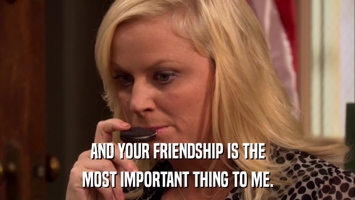 AND YOUR FRIENDSHIP IS THE MOST IMPORTANT THING TO ME. 