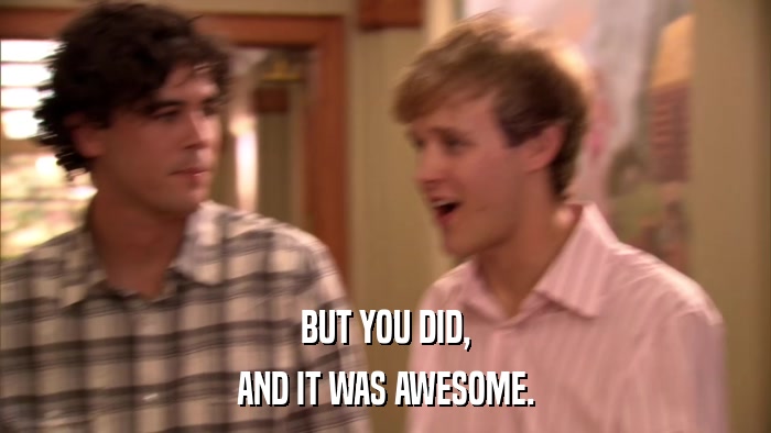 BUT YOU DID, AND IT WAS AWESOME. 