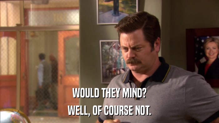WOULD THEY MIND? WELL, OF COURSE NOT. 