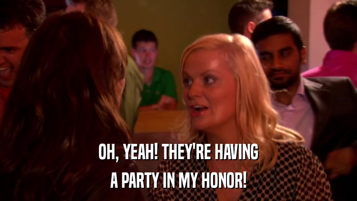 OH, YEAH! THEY'RE HAVING A PARTY IN MY HONOR! 