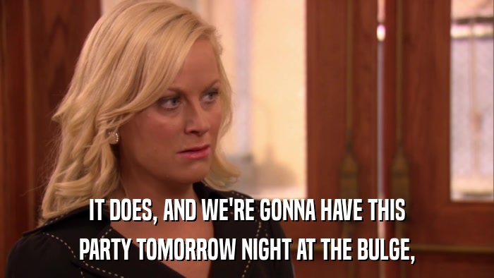 IT DOES, AND WE'RE GONNA HAVE THIS PARTY TOMORROW NIGHT AT THE BULGE, 