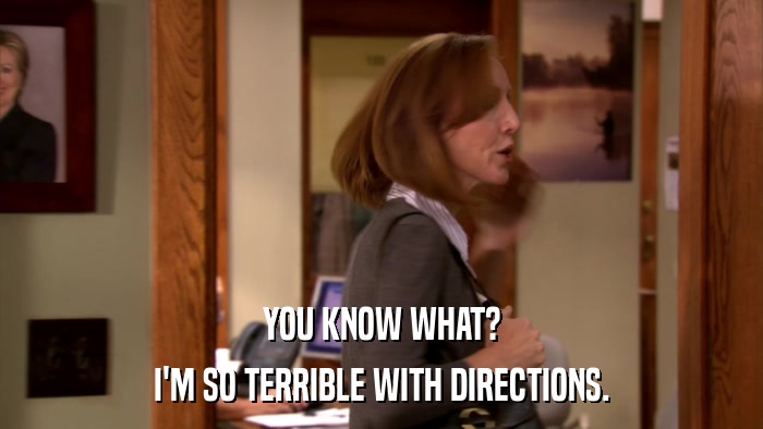 YOU KNOW WHAT? I'M SO TERRIBLE WITH DIRECTIONS. 