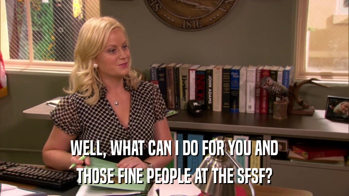 WELL, WHAT CAN I DO FOR YOU AND THOSE FINE PEOPLE AT THE SFSF? 