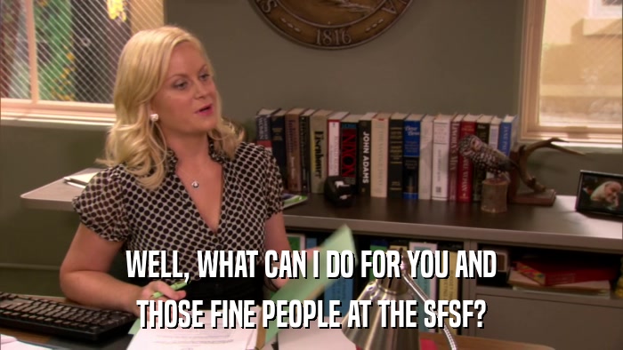 WELL, WHAT CAN I DO FOR YOU AND THOSE FINE PEOPLE AT THE SFSF? 