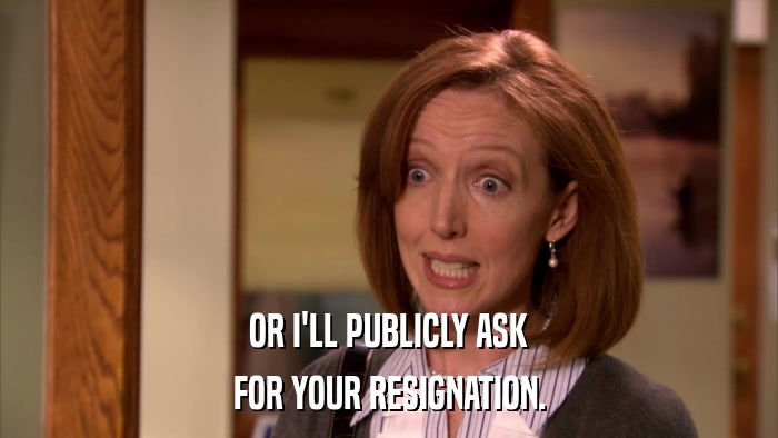 OR I'LL PUBLICLY ASK FOR YOUR RESIGNATION. 