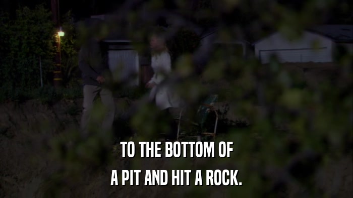 TO THE BOTTOM OF A PIT AND HIT A ROCK. 
