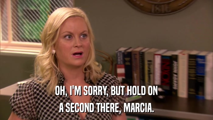 OH, I'M SORRY, BUT HOLD ON A SECOND THERE, MARCIA. 