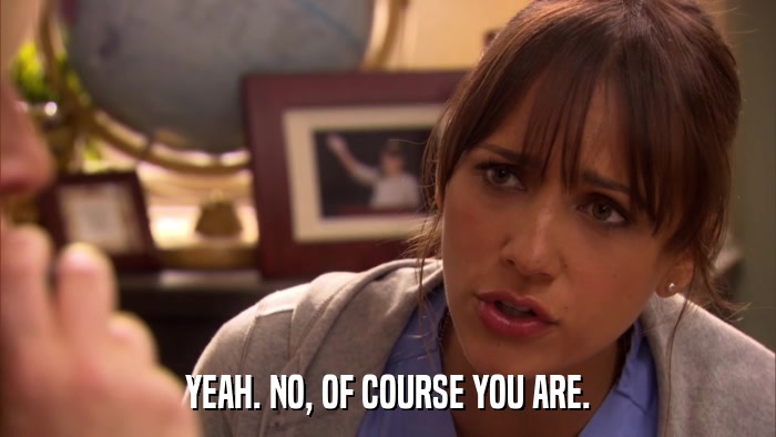 YEAH. NO, OF COURSE YOU ARE.  