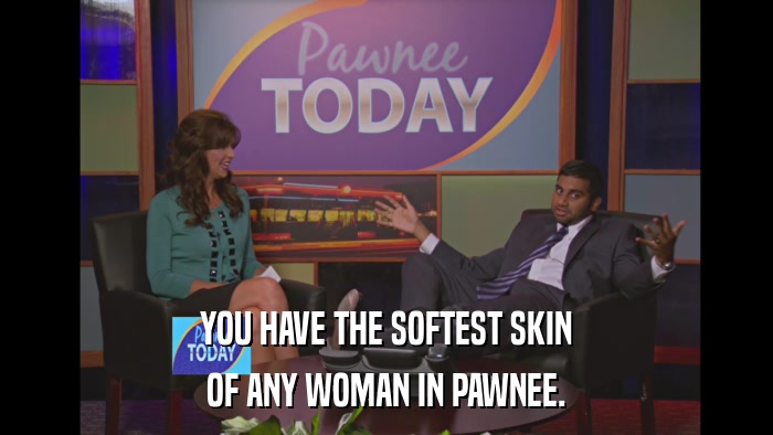 YOU HAVE THE SOFTEST SKIN OF ANY WOMAN IN PAWNEE. 