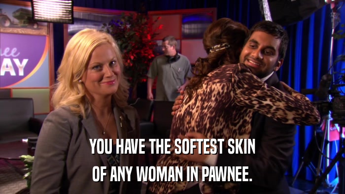 YOU HAVE THE SOFTEST SKIN OF ANY WOMAN IN PAWNEE. 