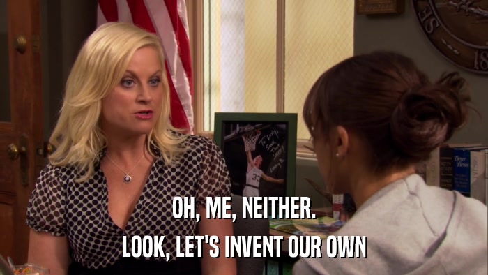 OH, ME, NEITHER. LOOK, LET'S INVENT OUR OWN 