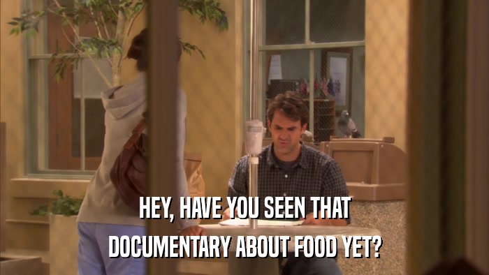 HEY, HAVE YOU SEEN THAT DOCUMENTARY ABOUT FOOD YET? 