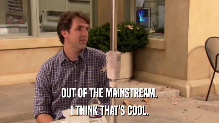 OUT OF THE MAINSTREAM. I THINK THAT'S COOL. 