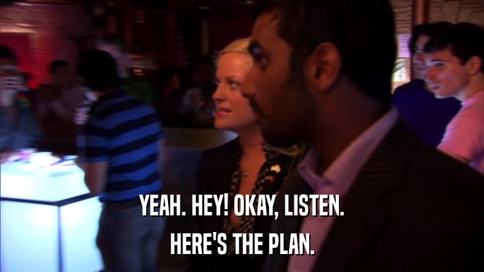YEAH. HEY! OKAY, LISTEN. HERE'S THE PLAN. 