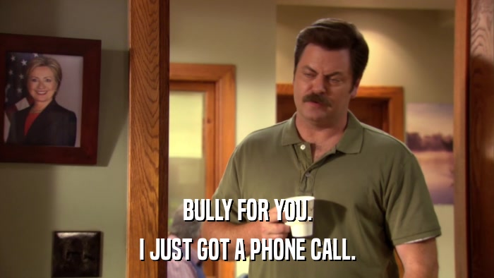 BULLY FOR YOU. I JUST GOT A PHONE CALL. 