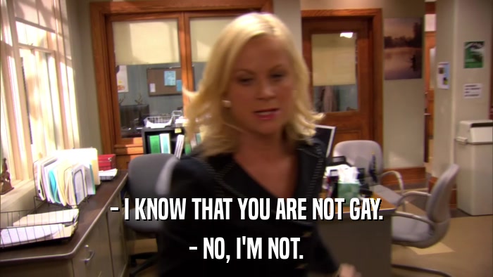 - I KNOW THAT YOU ARE NOT GAY. - NO, I'M NOT. 