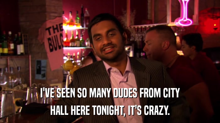 I'VE SEEN SO MANY DUDES FROM CITY HALL HERE TONIGHT, IT'S CRAZY. 