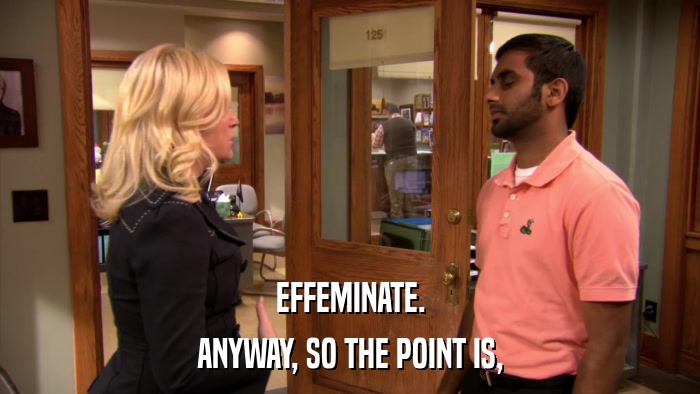 EFFEMINATE. ANYWAY, SO THE POINT IS, 
