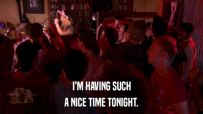 I'M HAVING SUCH A NICE TIME TONIGHT. 