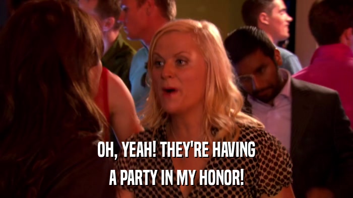OH, YEAH! THEY'RE HAVING A PARTY IN MY HONOR! 