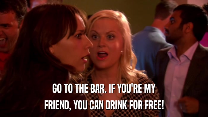 GO TO THE BAR. IF YOU'RE MY FRIEND, YOU CAN DRINK FOR FREE! 