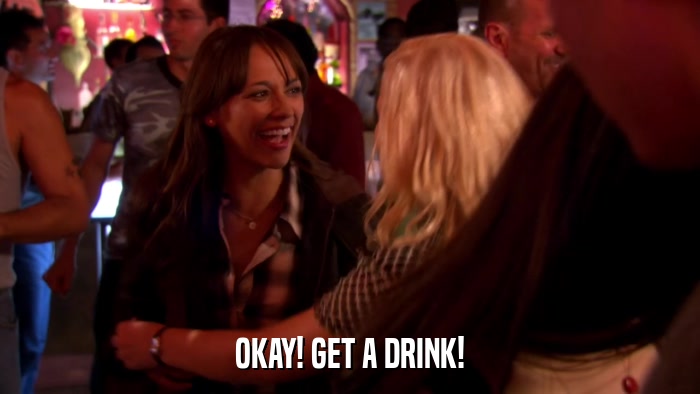 OKAY! GET A DRINK!  