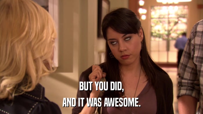 BUT YOU DID, AND IT WAS AWESOME. 
