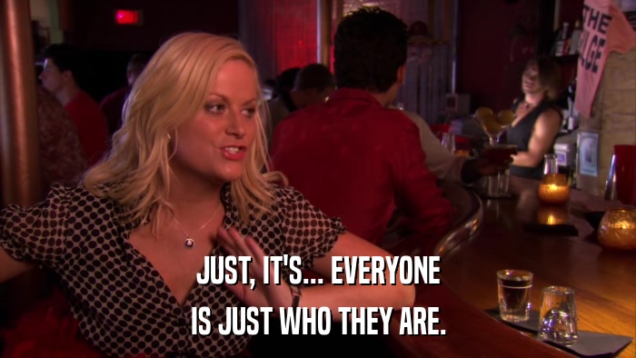JUST, IT'S... EVERYONE IS JUST WHO THEY ARE. 