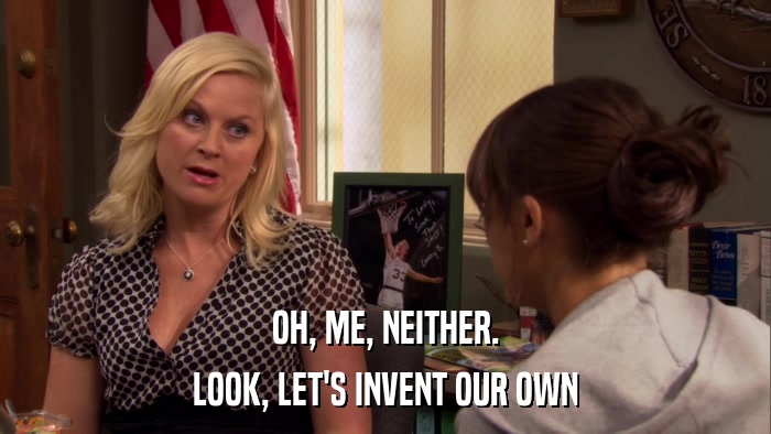 OH, ME, NEITHER. LOOK, LET'S INVENT OUR OWN 