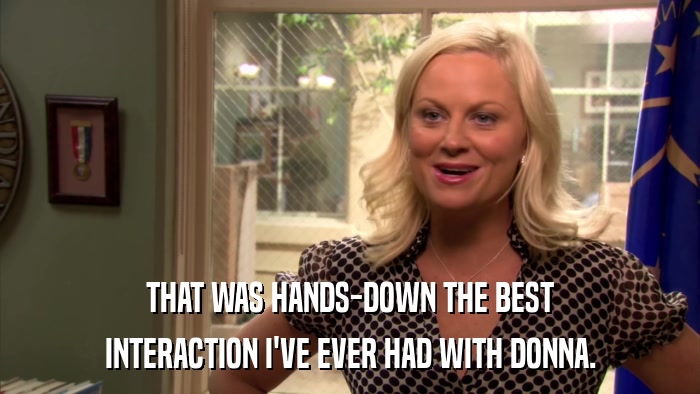 THAT WAS HANDS-DOWN THE BEST INTERACTION I'VE EVER HAD WITH DONNA. 
