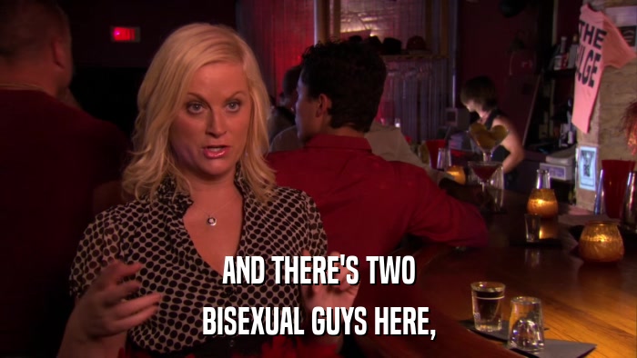 AND THERE'S TWO BISEXUAL GUYS HERE, 