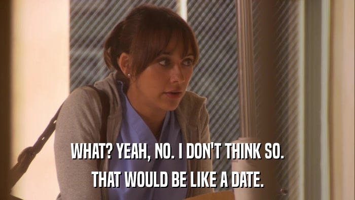 WHAT? YEAH, NO. I DON'T THINK SO. THAT WOULD BE LIKE A DATE. 
