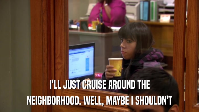 I'LL JUST CRUISE AROUND THE NEIGHBORHOOD. WELL, MAYBE I SHOULDN'T 