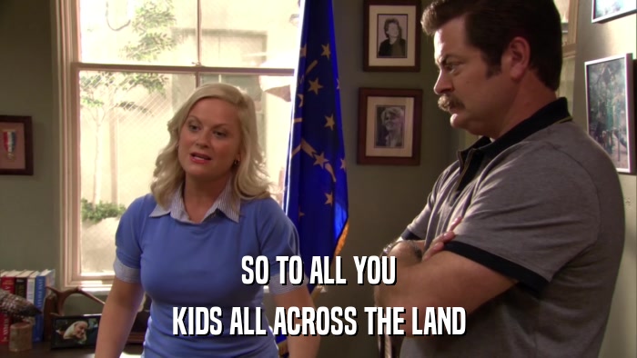 SO TO ALL YOU KIDS ALL ACROSS THE LAND 