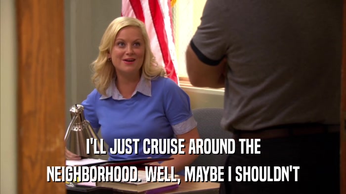 I'LL JUST CRUISE AROUND THE NEIGHBORHOOD. WELL, MAYBE I SHOULDN'T 